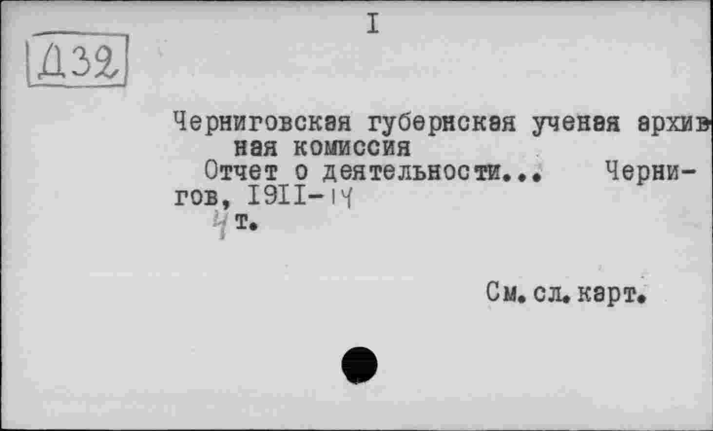 ﻿лзг
Черниговская губернская ученая архи: ная комиссия
Отчет о деятельности... Чернигов, І9ІІ-ІЧ
См. сл. карт.